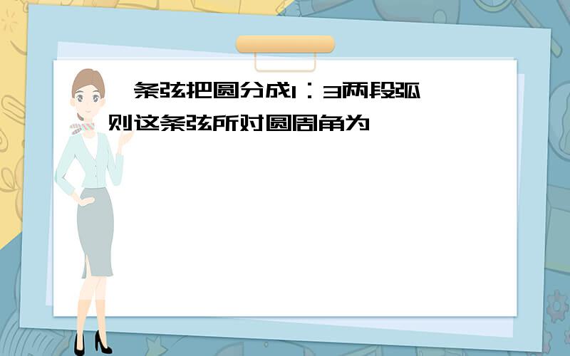 一条弦把圆分成1：3两段弧,则这条弦所对圆周角为