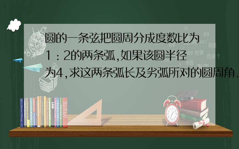 圆的一条弦把圆周分成度数比为1：2的两条弧,如果该圆半径为4,求这两条弧长及劣弧所对的圆周角.