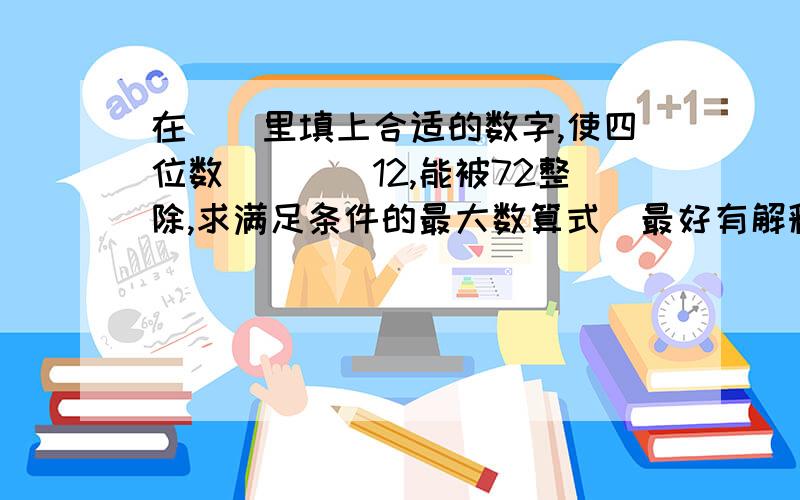 在()里填上合适的数字,使四位数()()12,能被72整除,求满足条件的最大数算式（最好有解释）