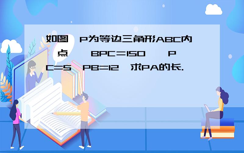 如图,P为等边三角形ABC内一点,∠BPC＝150°,PC=5,PB=12,求PA的长.