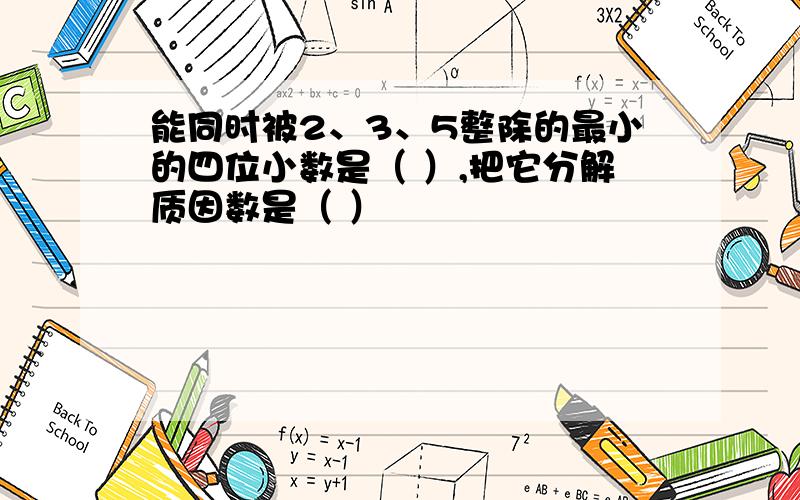 能同时被2、3、5整除的最小的四位小数是（ ）,把它分解质因数是（ ）