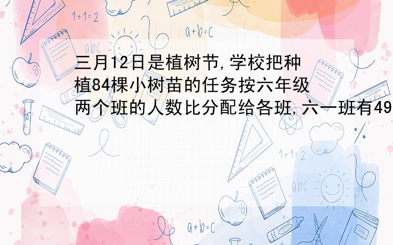 三月12日是植树节,学校把种植84棵小树苗的任务按六年级两个班的人数比分配给各班,六一班有49人,六二班有35人.两个班分别植树多少棵?