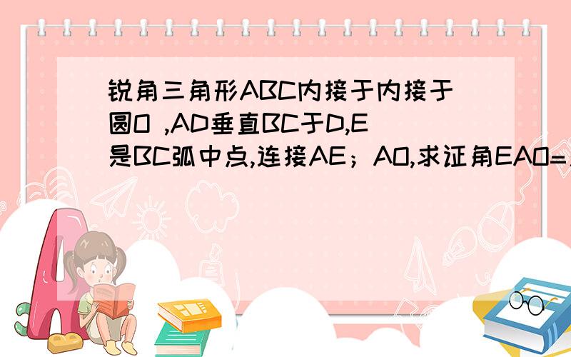 锐角三角形ABC内接于内接于圆O ,AD垂直BC于D,E是BC弧中点,连接AE；AO,求证角EAO=角EAD