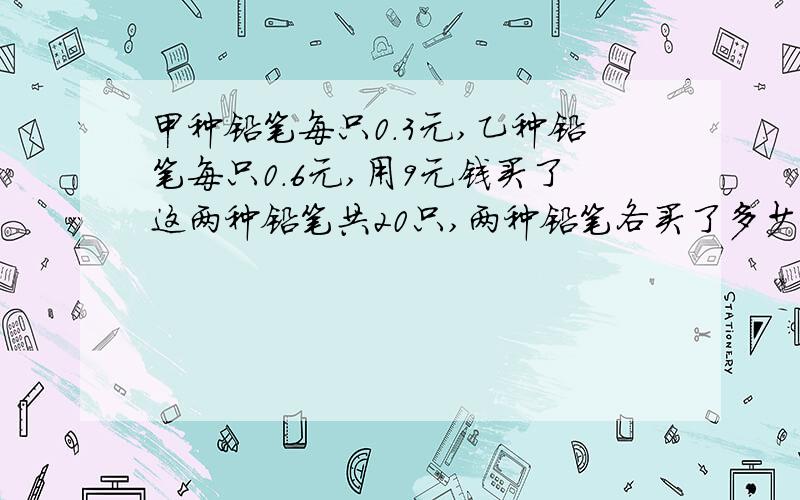 甲种铅笔每只0.3元,乙种铅笔每只0.6元,用9元钱买了这两种铅笔共20只,两种铅笔各买了多少只?用方程解!