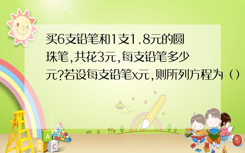 买6支铅笔和1支1.8元的圆珠笔,共花3元,每支铅笔多少元?若设每支铅笔x元,则所列方程为（）