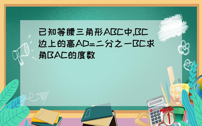 已知等腰三角形ABC中,BC边上的高AD=二分之一BC求角BAC的度数