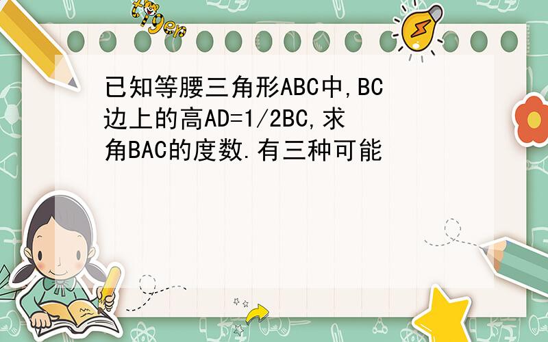 已知等腰三角形ABC中,BC边上的高AD=1/2BC,求角BAC的度数.有三种可能