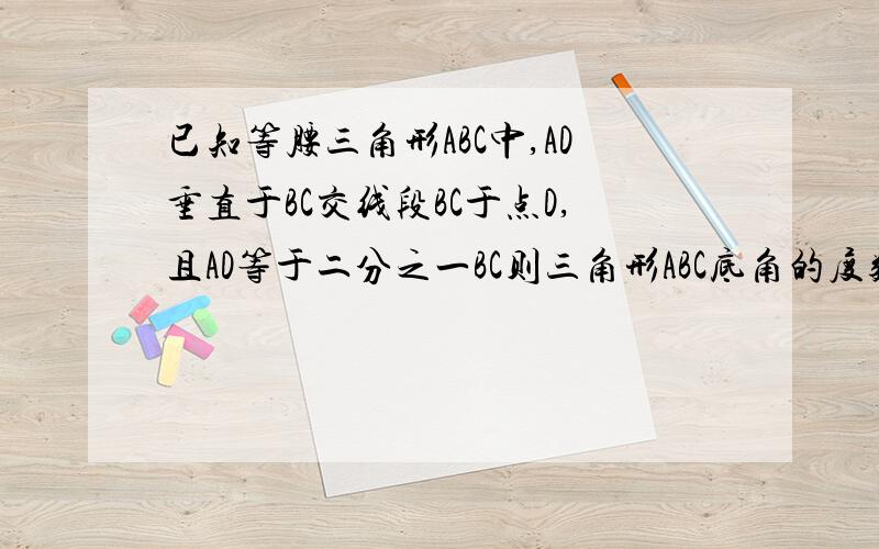 已知等腰三角形ABC中,AD垂直于BC交线段BC于点D,且AD等于二分之一BC则三角形ABC底角的度数为        A45度     B75度     C45或75度    D60度