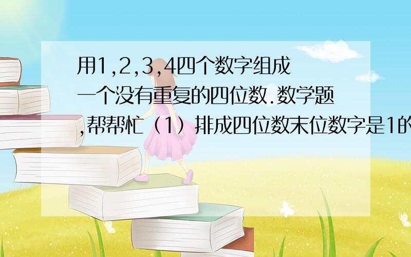 用1,2,3,4四个数字组成一个没有重复的四位数.数学题,帮帮忙（1）排成四位数末位数字是1的可能性有多大?（2）排成的四位数后两位数字为12的可能性有多大?（3）排成的四位数恰好为1234的可