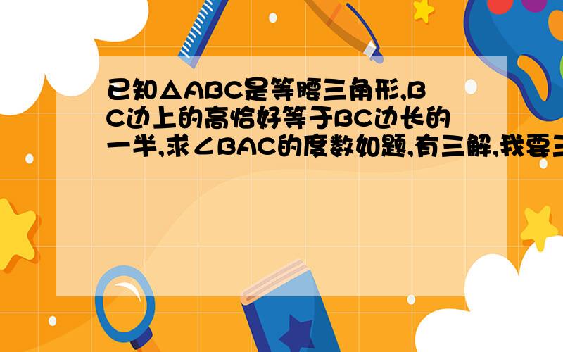 已知△ABC是等腰三角形,BC边上的高恰好等于BC边长的一半,求∠BAC的度数如题,有三解,我要三个答案和过程!