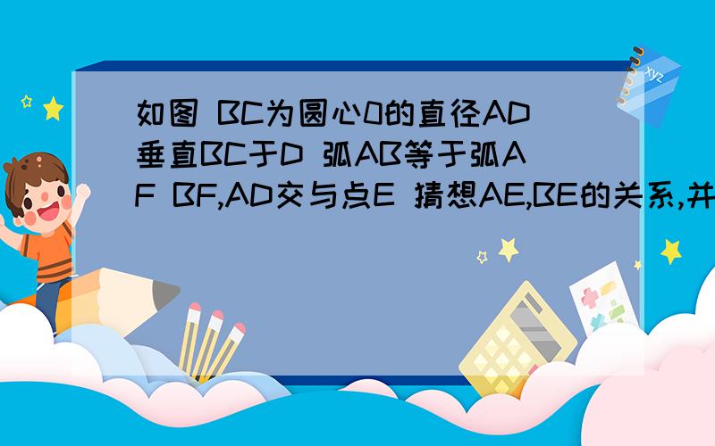 如图 BC为圆心0的直径AD垂直BC于D 弧AB等于弧AF BF,AD交与点E 猜想AE,BE的关系,并说明理由(一题多解)