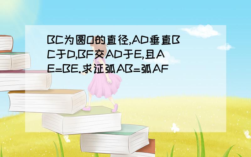 BC为圆O的直径,AD垂直BC于D,BF交AD于E,且AE=BE.求证弧AB=弧AF