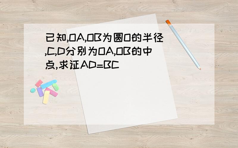 已知,OA,OB为圆O的半径,C,D分别为OA,OB的中点,求证AD=BC