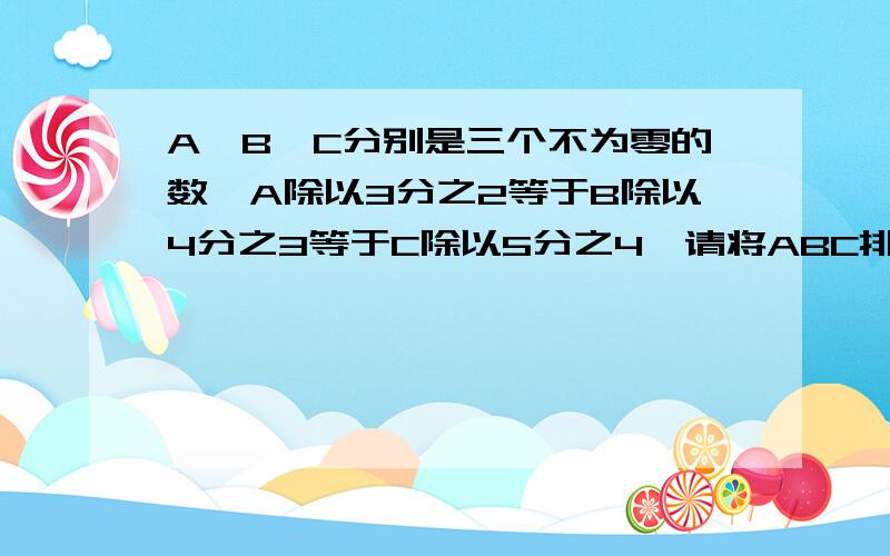 A,B,C分别是三个不为零的数,A除以3分之2等于B除以4分之3等于C除以5分之4,请将ABC排列起来