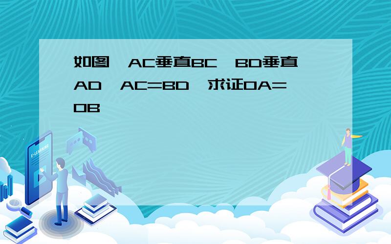 如图,AC垂直BC,BD垂直AD,AC=BD,求证OA=OB