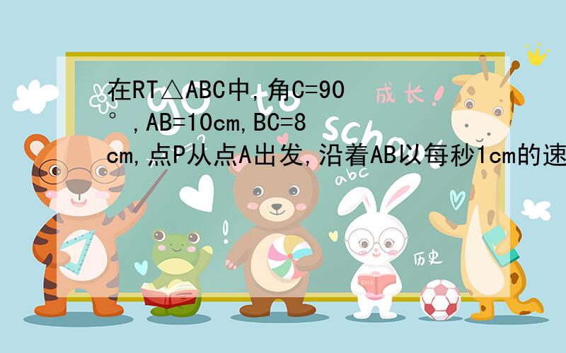 在RT△ABC中,角C=90°,AB=10cm,BC=8cm,点P从点A出发,沿着AB以每秒1cm的速度向B点运动,点Q从点C出发,沿CA以每秒1cm的速度向A点运动,到达达A点后立即以原来的速度沿AC返回.P,Q同时出发,当点P到达点B时停