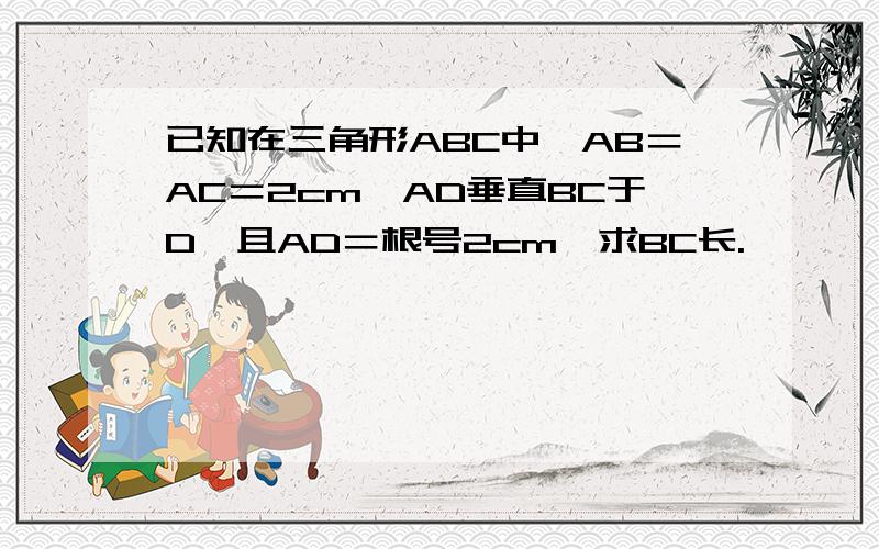 已知在三角形ABC中,AB＝AC＝2cm,AD垂直BC于D,且AD＝根号2cm,求BC长.