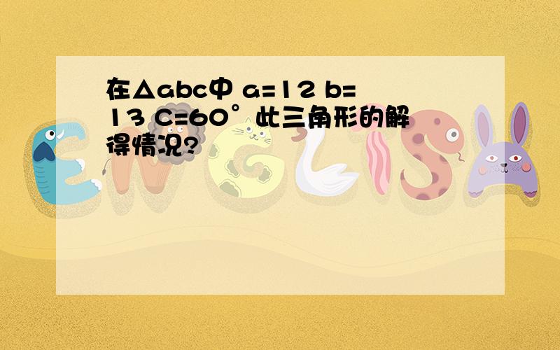 在△abc中 a=12 b=13 C=60°此三角形的解得情况?