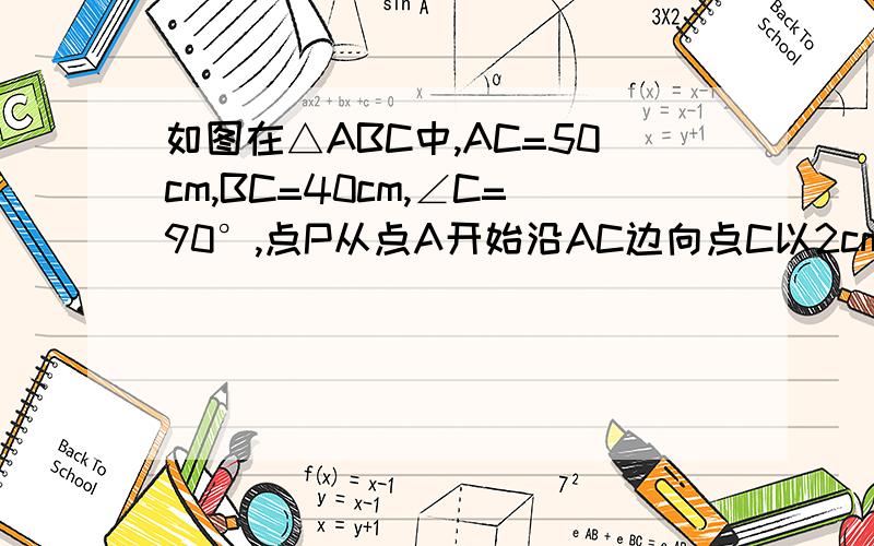 如图在△ABC中,AC=50cm,BC=40cm,∠C=90°,点P从点A开始沿AC边向点C以2cm/s的速度匀速运动...如图在△ABC中,AC=50cm,BC=40cm,∠C=90°,点P从点A开始沿AC边向点C以2cm/s的速度匀速运动,同时另一点Q由C点开始以3c