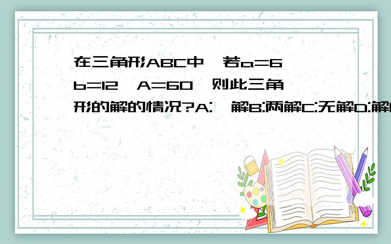 在三角形ABC中,若a=6,b=12,A=60°则此三角形的解的情况?A:一解B:两解C:无解D:解的个数不能确定