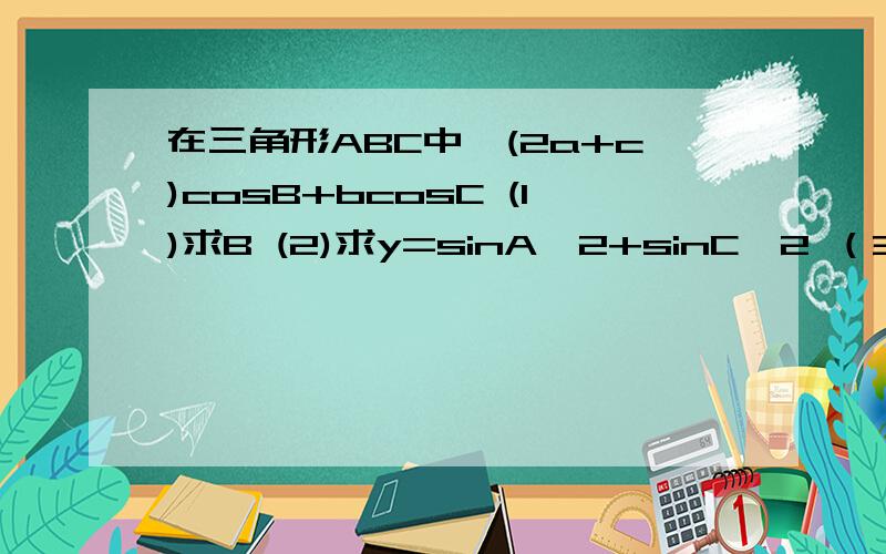 在三角形ABC中,(2a+c)cosB+bcosC (1)求B (2)求y=sinA^2+sinC^2 （3）若b=√13,a+c=4,求S三角形ABC在三角形ABC中,(2a+c)cosB+bcosC(1)求B(2)求y=sinA^2+sinC^2（3）若b=√13,a+c=4,求S三角形ABC在三角形ABC中,(2a+c)cosB+bcosC=0(1)