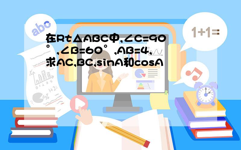 在Rt△ABC中,∠C=90°,∠B=60°,AB=4,求AC,BC,sinA和cosA