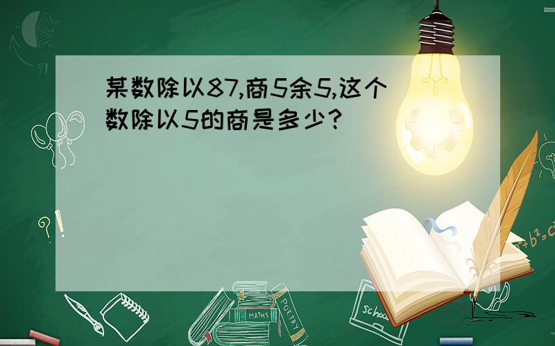 某数除以87,商5余5,这个数除以5的商是多少?