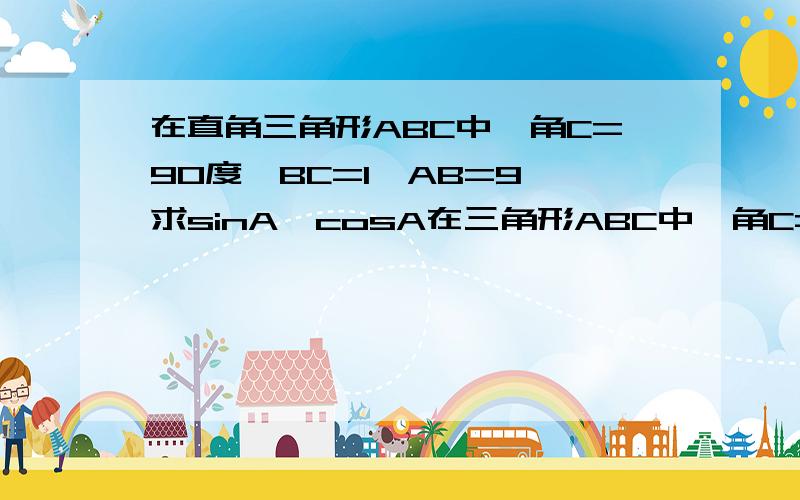 在直角三角形ABC中,角C=90度,BC=1,AB=9,求sinA,cosA在三角形ABC中,角C=90度,sinA=4/5,BC=20,求三角形SBC的周长和面积在三角形ABC中，角C=90度,sinA=4/5，BC=20，求三角形ABC的周长和面积 上面打错了这是锐角