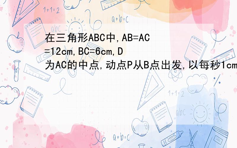 在三角形ABC中,AB=AC=12cm,BC=6cm,D为AC的中点,动点P从B点出发,以每秒1cm的速度沿B→A→C的方向运动设运动时间为t,那么当t=▁秒时,过D,P两点的直线将三角形的周长分成两个部分,使其中一部分是另