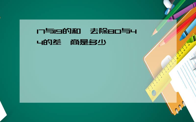 17与19的和,去除80与44的差,商是多少