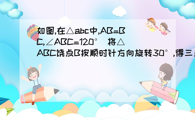 如图,在△abc中,AB=BC,∠ABC=120° 将△ABC饶点B按顺时针方向旋转30°,得三角形A1BC1 求证BC1DA是菱形