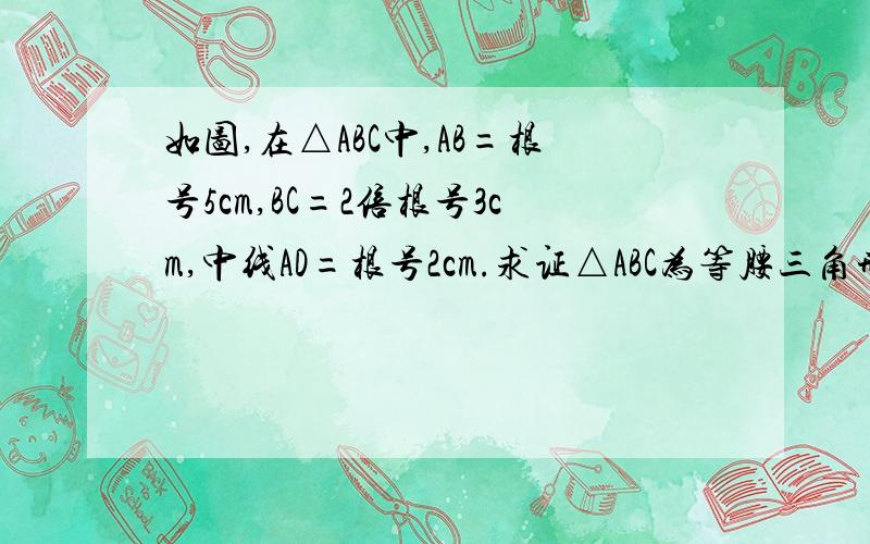 如图,在△ABC中,AB=根号5cm,BC=2倍根号3cm,中线AD=根号2cm.求证△ABC为等腰三角形QAQ急求