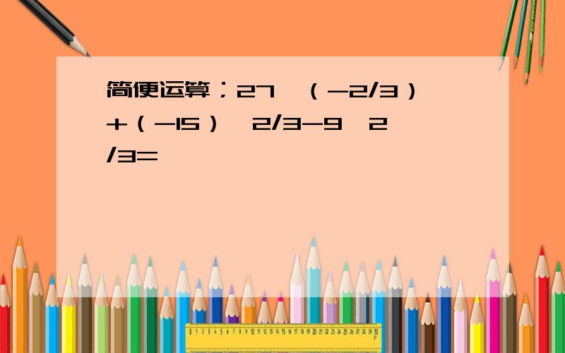 简便运算；27×（-2/3）+（-15）×2/3-9×2/3=