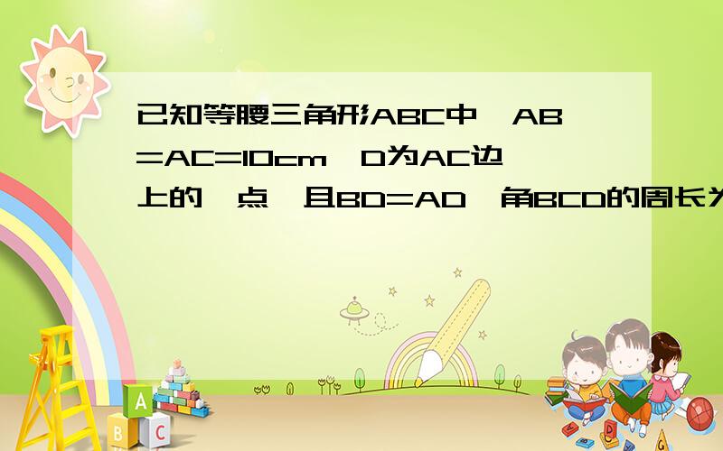 已知等腰三角形ABC中,AB=AC=10cm,D为AC边上的一点,且BD=AD,角BCD的周长为15cm,则底边的长为?为什么?