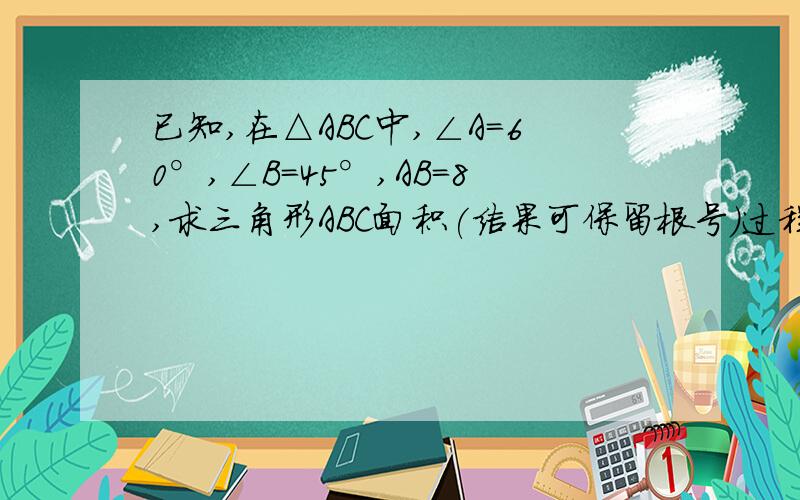 已知,在△ABC中,∠A=60°,∠B=45°,AB=8,求三角形ABC面积(结果可保留根号)过程,先到先得