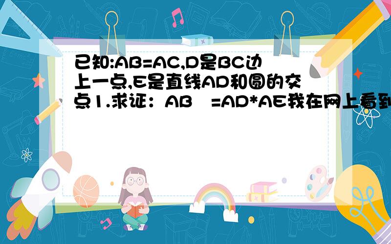 已知:AB=AC,D是BC边上一点,E是直线AD和圆的交点1.求证：AB²=AD*AE我在网上看到这个理由.因为∠AEB=∠ACB=∠ABC由于我还没有学到等弧等弦,所以可不可以用其他方法证明捏.2.若D在BC的延长线上,