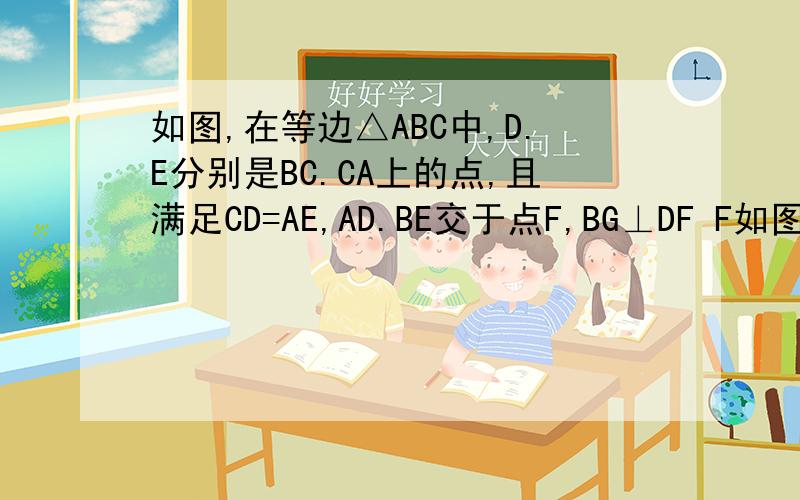 如图,在等边△ABC中,D.E分别是BC.CA上的点,且满足CD=AE,AD.BE交于点F,BG⊥DF F如图,在等边△ABC中,D.E分别是BC.CA上的点,且满足CD=AE,AD.BE交于点F,BG⊥DF于G,求证FG=二分之一BF