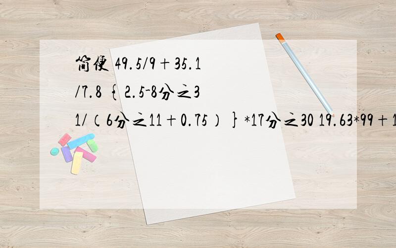 简便 49.5/9+35.1/7.8 {2.5-8分之31/（6分之11+0.75）}*17分之30 19.63*99+19.63 （7.6-105*0.6）*13分10