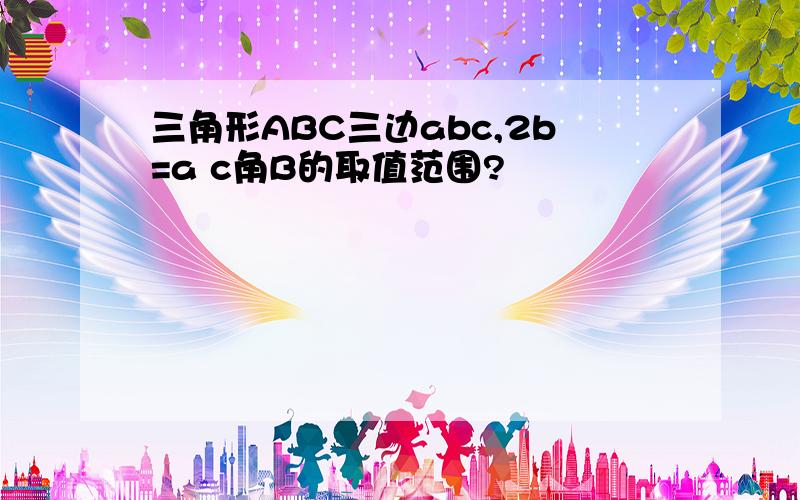 三角形ABC三边abc,2b=a c角B的取值范围?