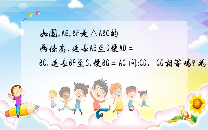 如图,AE,BF是△ABC的两条高,延长AE至D使AD=BC,延长BF至G,使BG=AC 问：CD、CG相等吗?为什么?