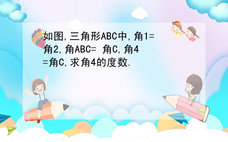 如图,三角形ABC中,角1=角2,角ABC= 角C,角4=角C,求角4的度数.