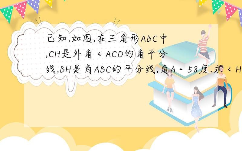 已知,如图,在三角形ABC中,CH是外角＜ACD的角平分线,BH是角ABC的平分线,角A＝58度.求＜H的度数.