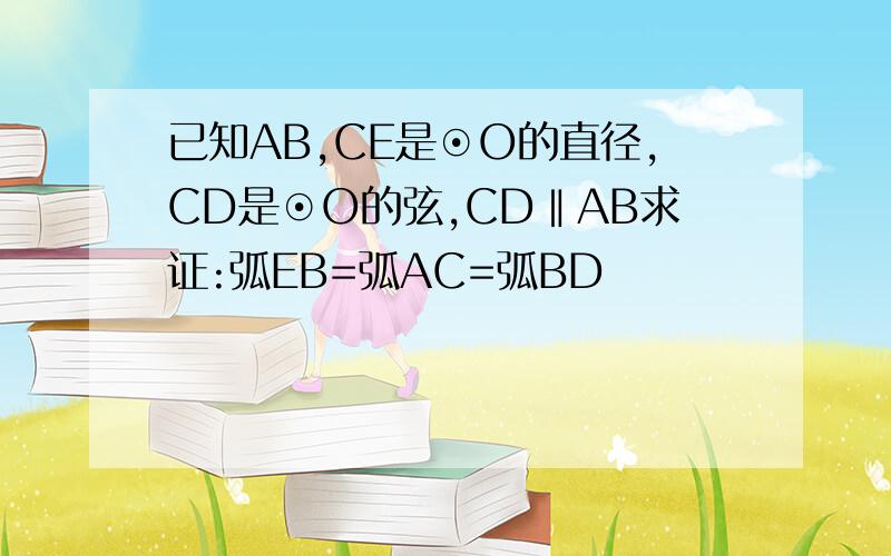 已知AB,CE是⊙O的直径,CD是⊙O的弦,CD‖AB求证:弧EB=弧AC=弧BD