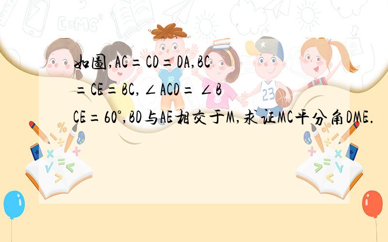 如图,AC=CD=DA,BC=CE=BC,∠ACD=∠BCE=60°,BD与AE相交于M,求证MC平分角DME.