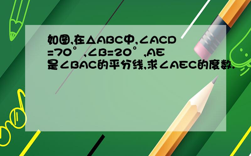 如图,在△ABC中,∠ACD=70°,∠B=20°,AE是∠BAC的平分线,求∠AEC的度数.