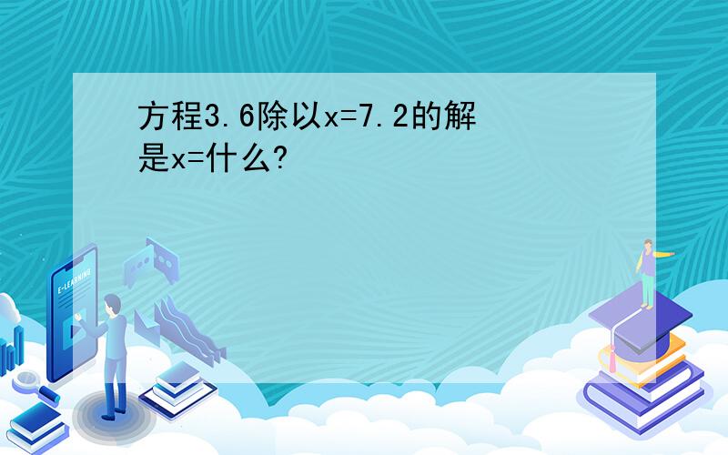 方程3.6除以x=7.2的解是x=什么?