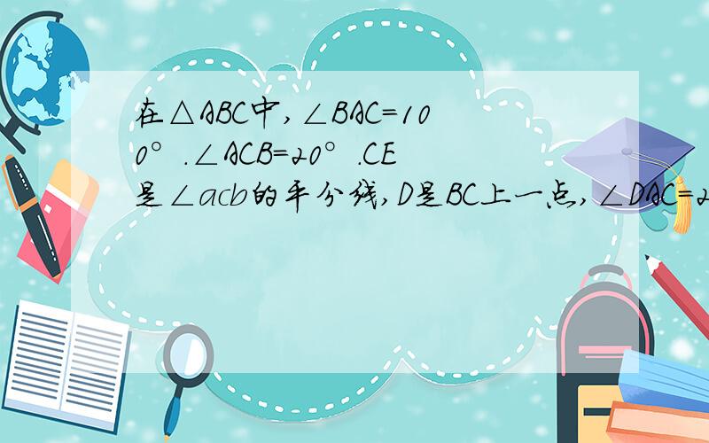 在△ABC中,∠BAC=100°.∠ACB=20°.CE是∠acb的平分线,D是BC上一点,∠DAC=20°,求∠CED的度数