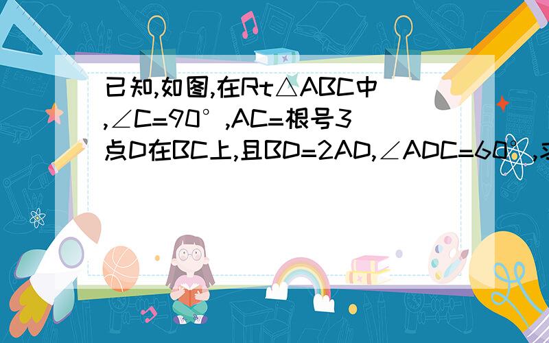 已知,如图,在Rt△ABC中,∠C=90°,AC=根号3点D在BC上,且BD=2AD,∠ADC=60°,求△ABC周长（结果保留根号）