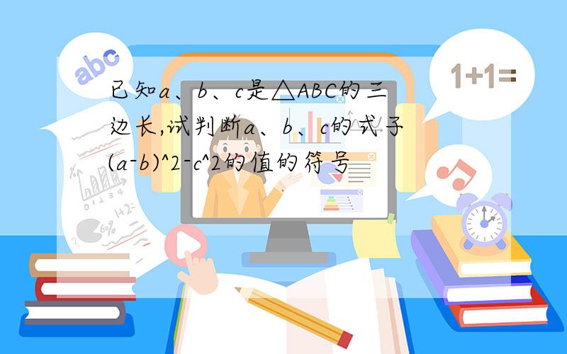 已知a、b、c是△ABC的三边长,试判断a、b、c的式子(a-b)^2-c^2的值的符号