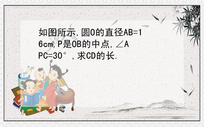 如图所示,圆O的直径AB=16cm,P是OB的中点,∠APC=30°,求CD的长.